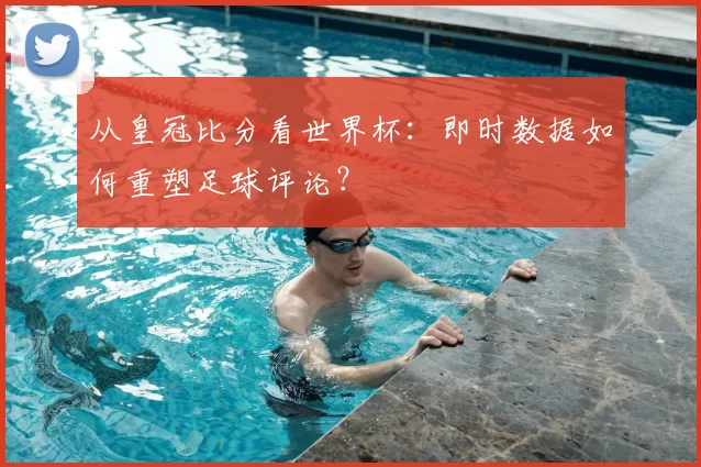 从皇冠比分看世界杯：即时数据如何重塑足球评论？