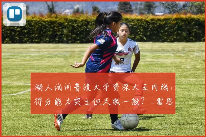 湖人试训普渡大学资深大五内线,得分能力突出但天赋一般?_雷恩_特雷·考夫曼_1