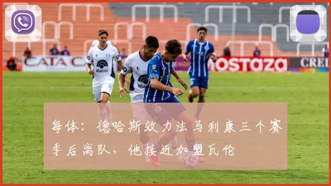 每体：德哈斯效力法马利康三个赛季后离队，他接近加盟瓦伦
