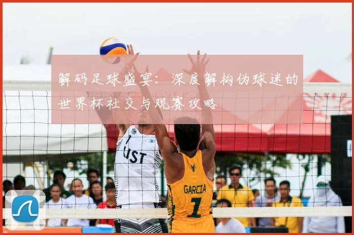 解码足球盛宴:深度解构伪球迷的世界杯社交与观赛攻略