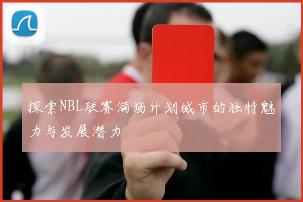 探索NBL联赛满场计划城市的独特魅力与发展潜力