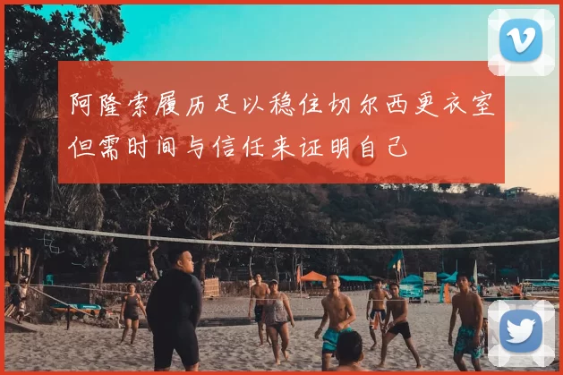 阿隆索履历足以稳住切尔西更衣室但需时间与信任来证明自己