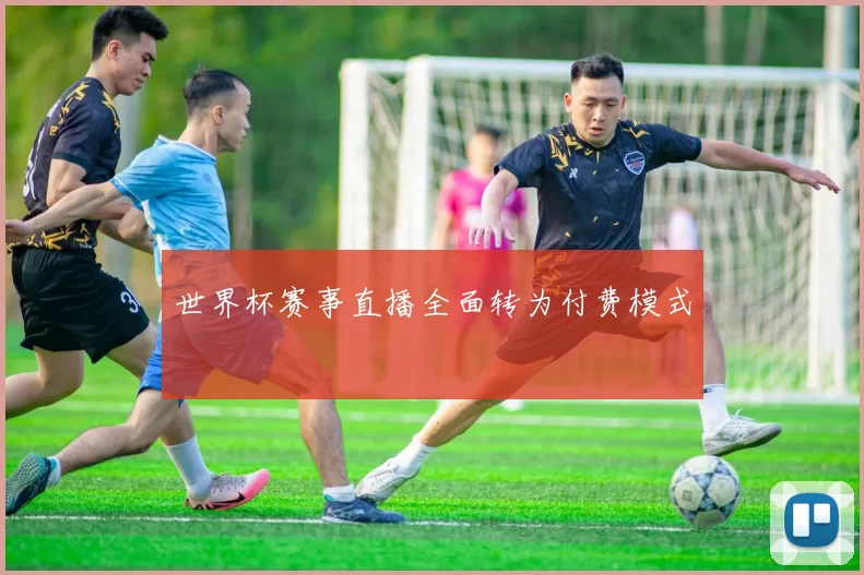 世界杯赛事直播全面转为付费模式