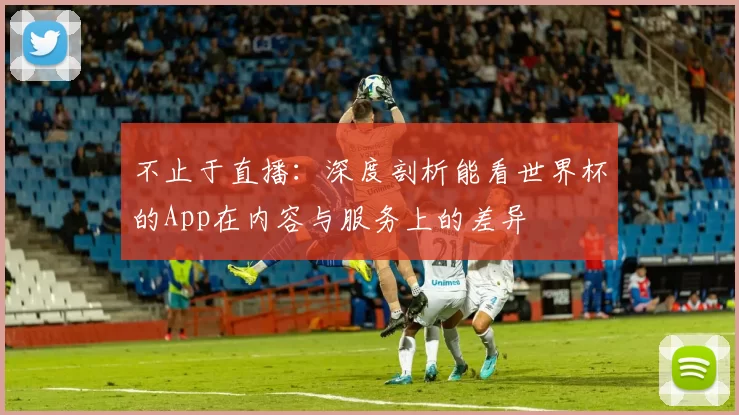 不止于直播：深度剖析能看世界杯的App在内容与服务上的差异