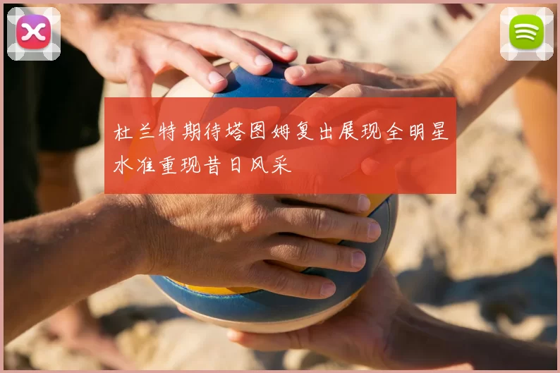 杜兰特期待塔图姆复出展现全明星水准重现昔日风采