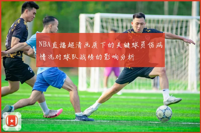 NBA直播超清画质下的关键球员伤病情况对球队战绩的影响分析
