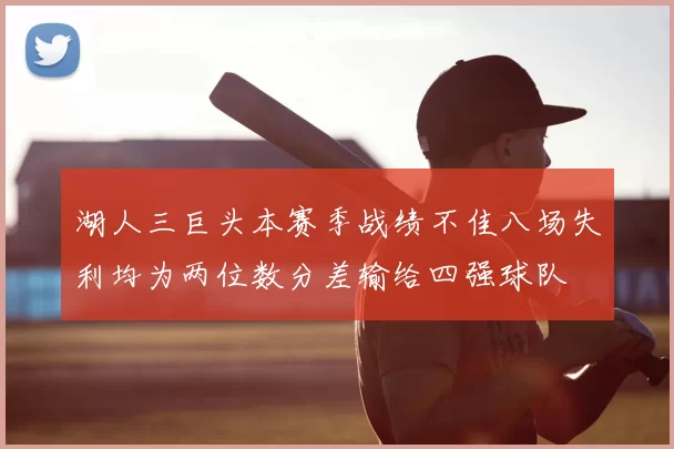 湖人三巨头本赛季战绩不佳八场失利均为两位数分差输给四强球队