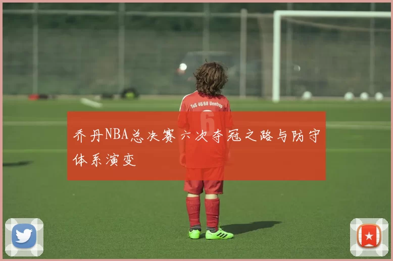 乔丹NBA总决赛六次夺冠之路与防守体系演变