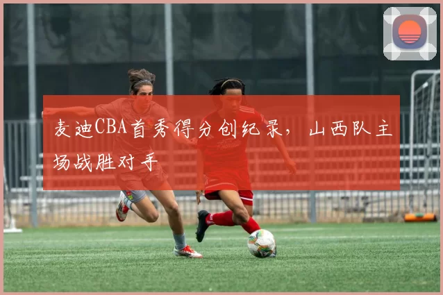 麦迪CBA首秀得分创纪录，山西队主场战胜对手