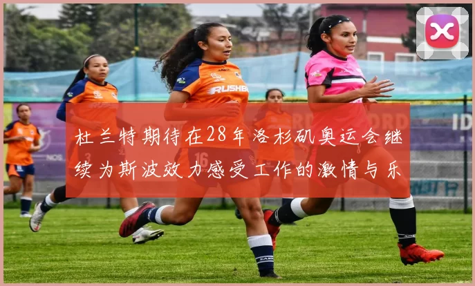 杜兰特期待在28年洛杉矶奥运会继续为斯波效力感受工作的激情与乐趣