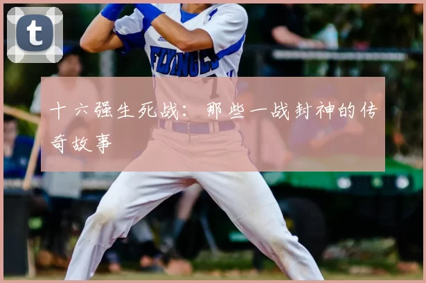 十六强生死战:那些一战封神的传奇故事
