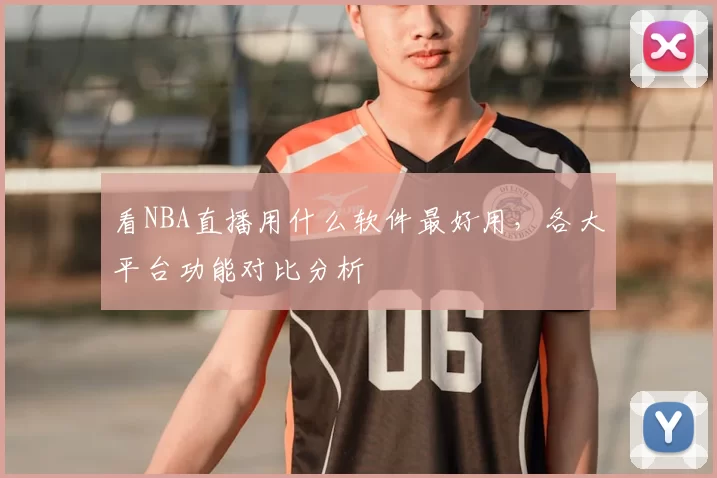 看NBA直播用什么软件最好用,各大平台功能对比分析
