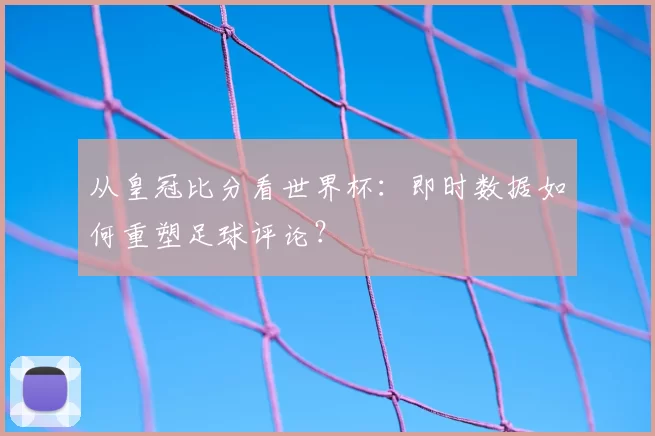 从皇冠比分看世界杯:即时数据如何重塑足球评论?