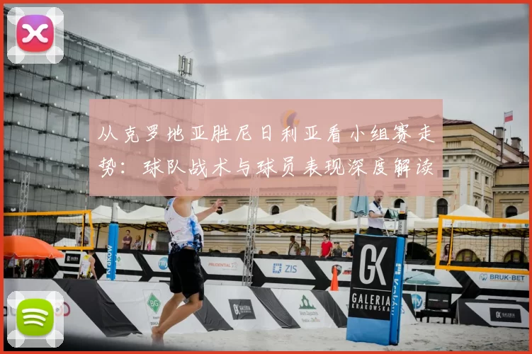 从克罗地亚胜尼日利亚看小组赛走势:球队战术与球员表现深度解读