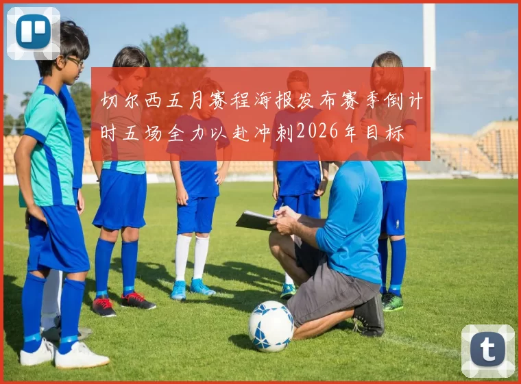 切尔西五月赛程海报发布赛季倒计时五场全力以赴冲刺2026年目标