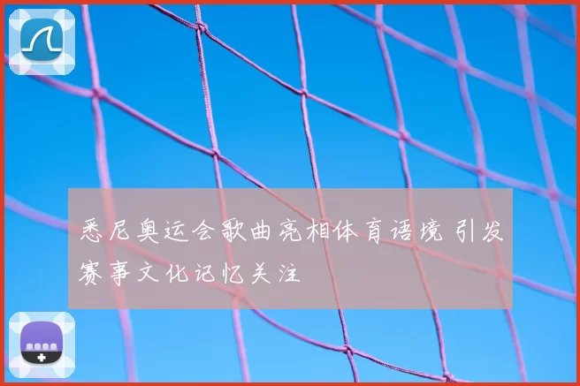 悉尼奥运会歌曲亮相体育语境 引发赛事文化记忆关注