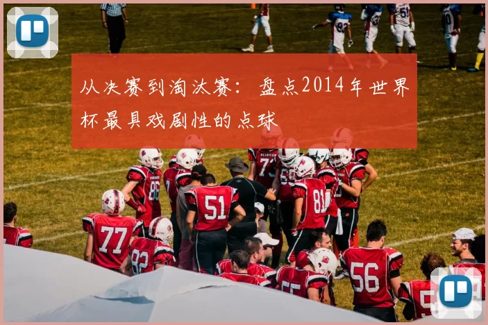 从决赛到淘汰赛：盘点2014年世界杯最具戏剧性的点球