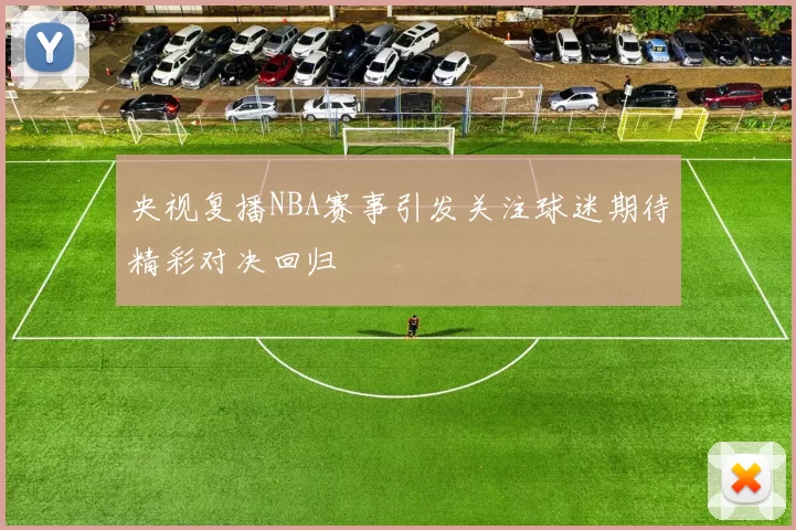 央视复播NBA赛事引发关注球迷期待精彩对决回归