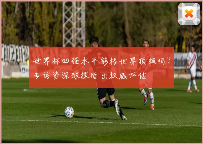 世界杯四强水平够格世界顶级吗?专访资深球探给出权威评估