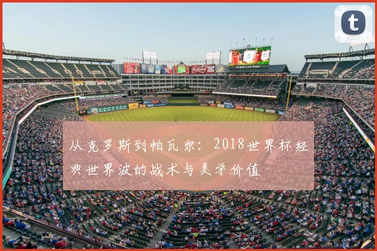 从克罗斯到帕瓦尔:2018世界杯经典世界波的战术与美学价值