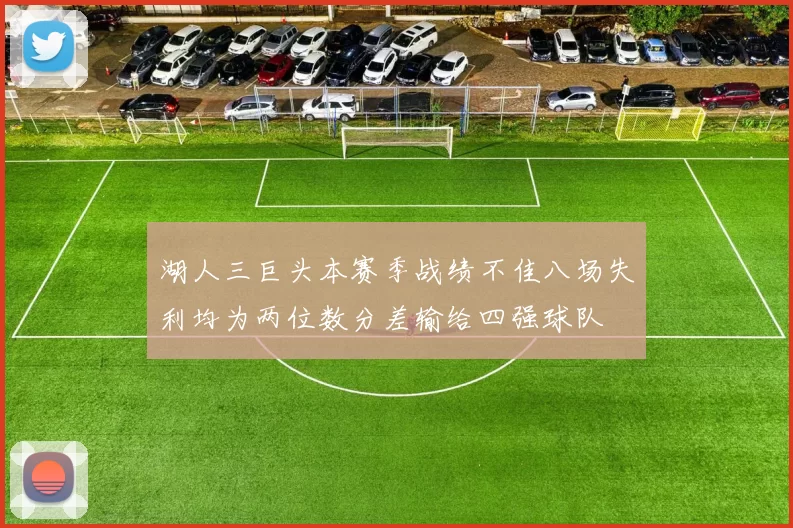 湖人三巨头本赛季战绩不佳八场失利均为两位数分差输给四强球队