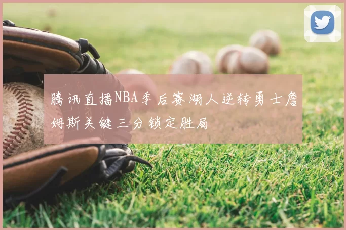 腾讯直播NBA季后赛湖人逆转勇士詹姆斯关键三分锁定胜局