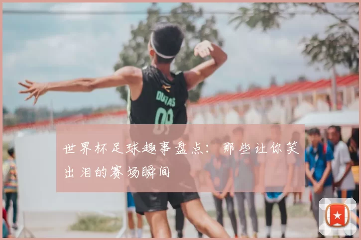世界杯足球趣事盘点：那些让你笑出泪的赛场瞬间