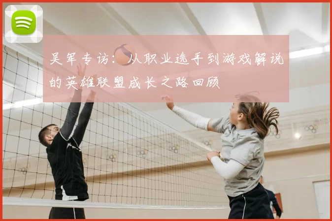 吴军专访:从职业选手到游戏解说的英雄联盟成长之路回顾