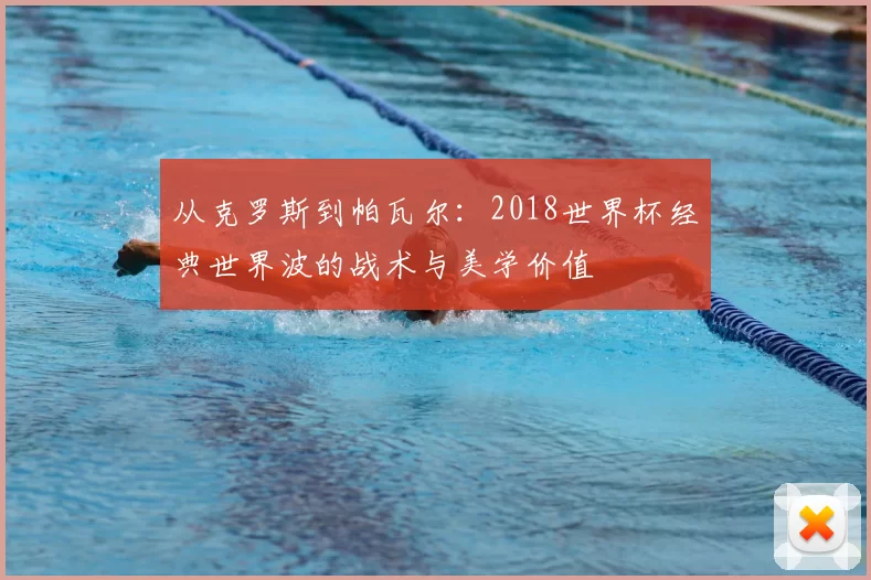 从克罗斯到帕瓦尔：2018世界杯经典世界波的战术与美学价值