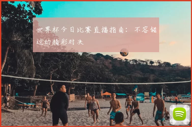 世界杯今日比赛直播指南:不容错过的精彩对决