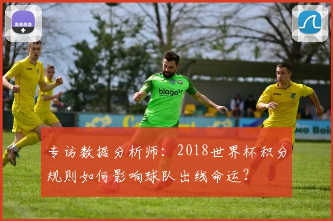 专访数据分析师:2018世界杯积分规则如何影响球队出线命运?