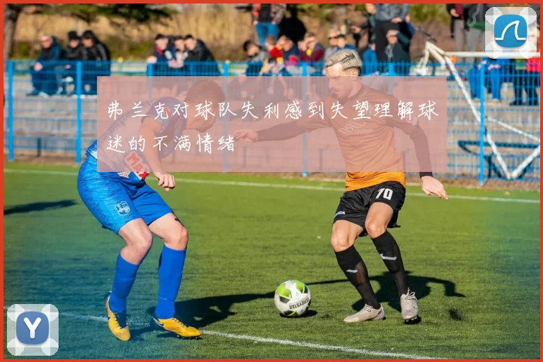 弗兰克对球队失利感到失望理解球迷的不满情绪