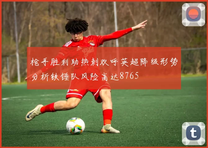 枪手胜利助热刺欢呼英超降级形势分析铁锤队风险高达8765