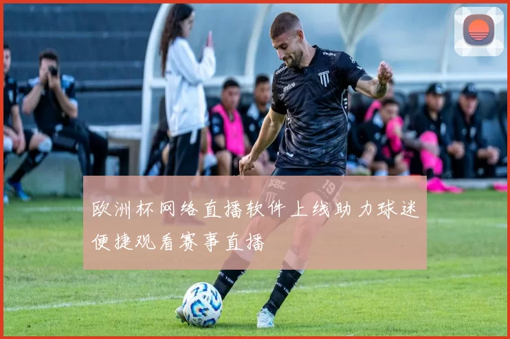 欧洲杯网络直播软件上线助力球迷便捷观看赛事直播