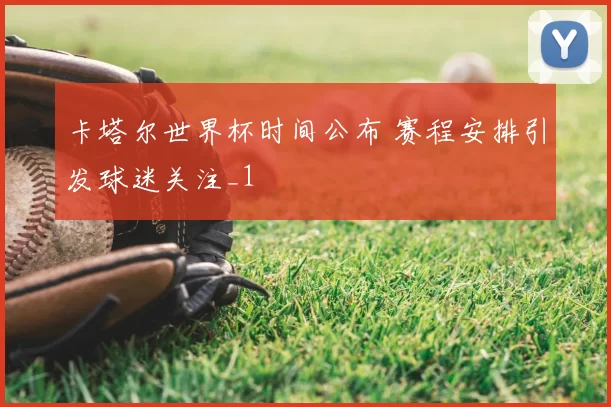 卡塔尔世界杯时间公布 赛程安排引发球迷关注_1