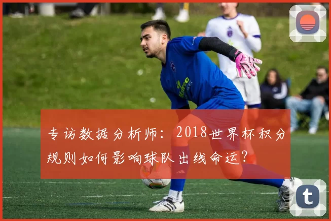 专访数据分析师：2018世界杯积分规则如何影响球队出线命运？