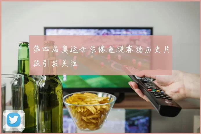 第四届奥运会录像重现赛场历史片段引发关注
