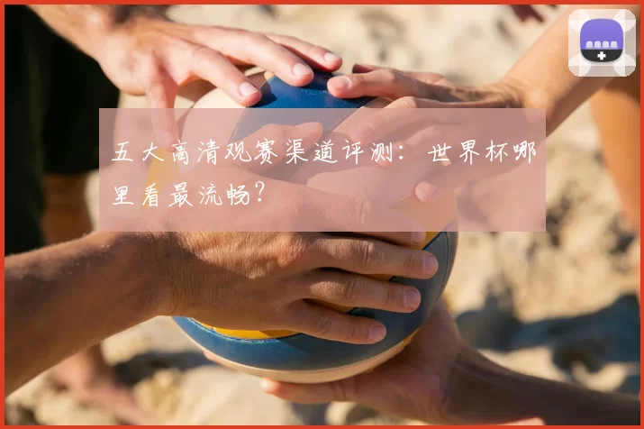 五大高清观赛渠道评测：世界杯哪里看最流畅？