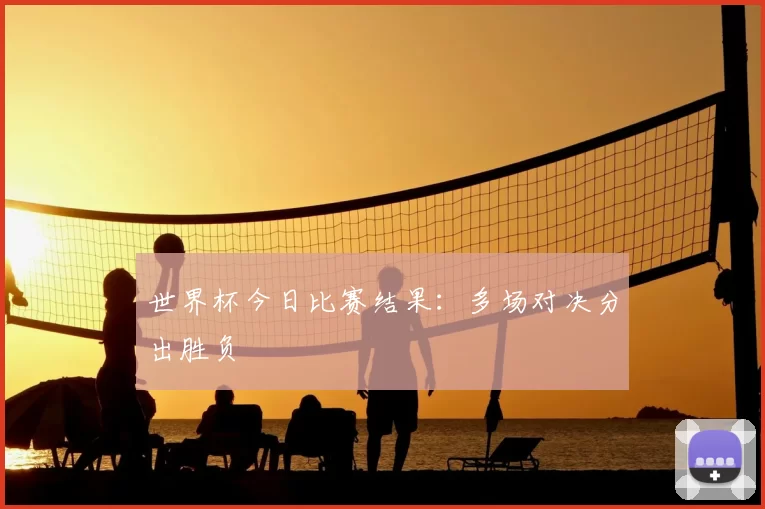 世界杯今日比赛结果:多场对决分出胜负