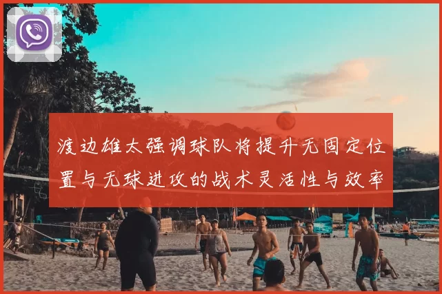渡边雄太强调球队将提升无固定位置与无球进攻的战术灵活性与效率