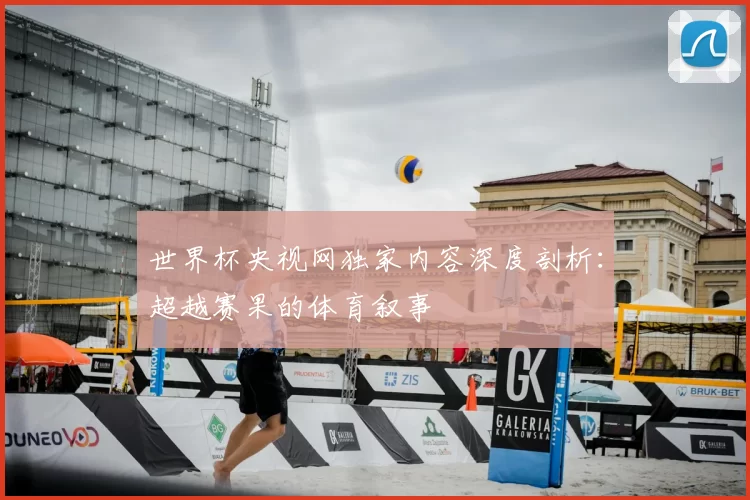 世界杯央视网独家内容深度剖析：超越赛果的体育叙事