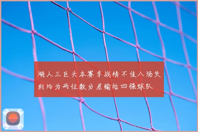 湖人三巨头本赛季战绩不佳八场失利均为两位数分差输给四强球队