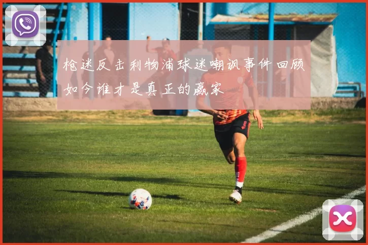 枪迷反击利物浦球迷嘲讽事件回顾如今谁才是真正的赢家