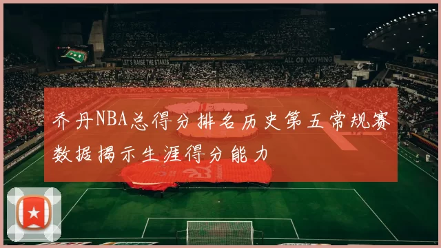 乔丹NBA总得分排名历史第五常规赛数据揭示生涯得分能力