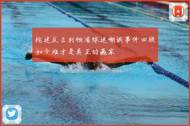 枪迷反击利物浦球迷嘲讽事件回顾如今谁才是真正的赢家