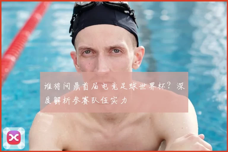 谁将问鼎首届电竞足球世界杯？深度解析参赛队伍实力
