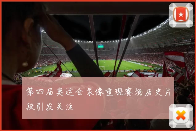 第四届奥运会录像重现赛场历史片段引发关注