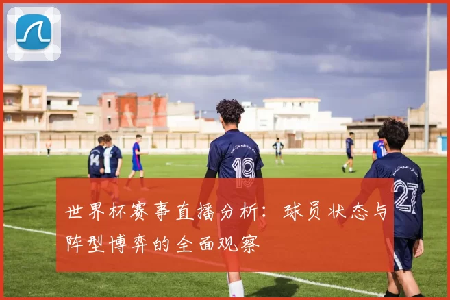 世界杯赛事直播分析:球员状态与阵型博弈的全面观察