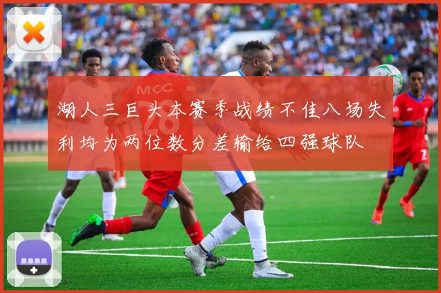 湖人三巨头本赛季战绩不佳八场失利均为两位数分差输给四强球队