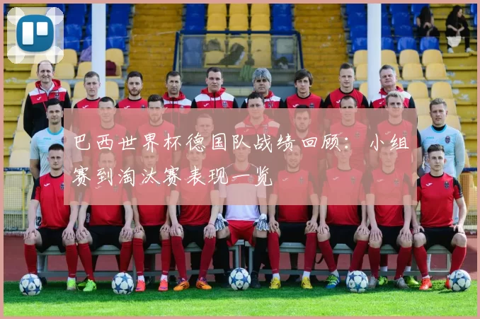 巴西世界杯德国队战绩回顾：小组赛到淘汰赛表现一览